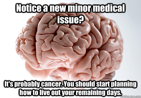 Notice a new minor medical issue? It's probably cancer. You should start planning how to live out your remaining days.   Scumbag Brain