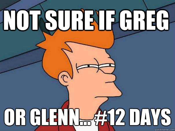 Not sure if Greg Or glenn... #12 days
  Futurama Fry