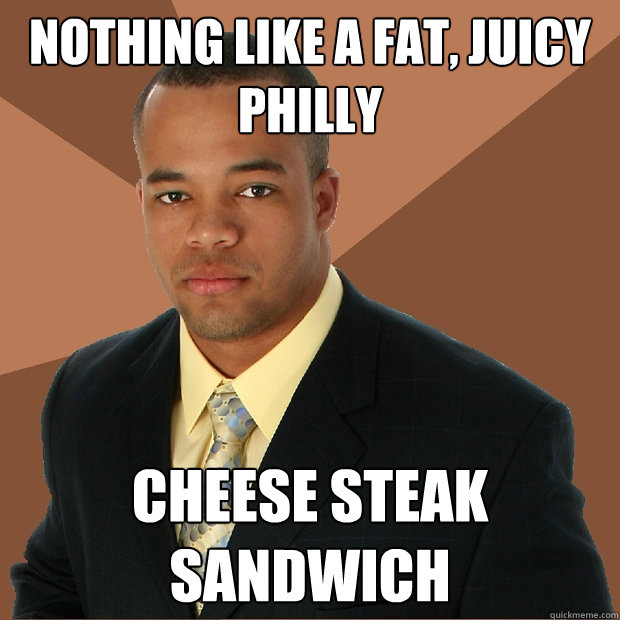 Nothing like a fat, juicy philly cheese steak sandwich   Successful Black Man