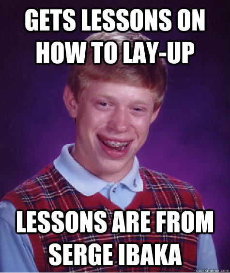 gets lessons on how to lay-up  lessons are from Serge ibaka - gets lessons on how to lay-up  lessons are from Serge ibaka  Bad Luck Brian