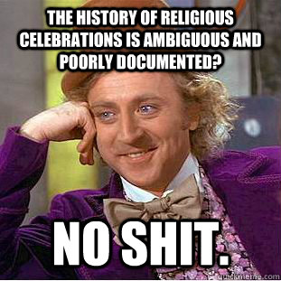 The history of religious celebrations is ambiguous and poorly documented? no shit. - The history of religious celebrations is ambiguous and poorly documented? no shit.  Creepy Wonka