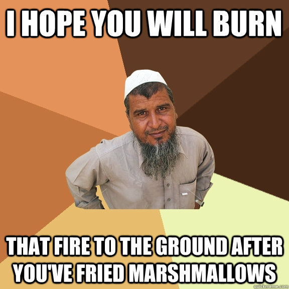 I hope you will burn that fire to the ground after you've fried marshmallows   Ordinary Muslim Man