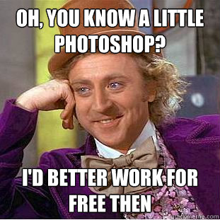 Oh, you know a little photoshop? I'd better work for free then  Condescending Wonka