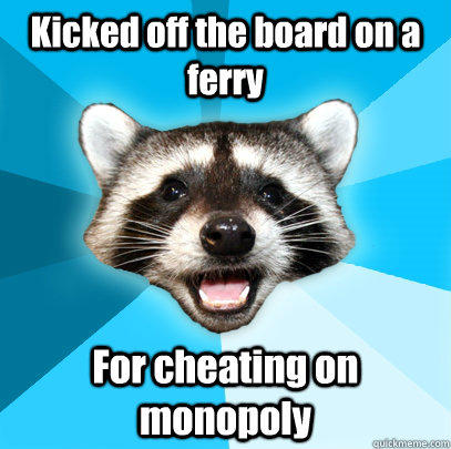 Kicked off the board on a ferry For cheating on monopoly  Lame Pun Coon