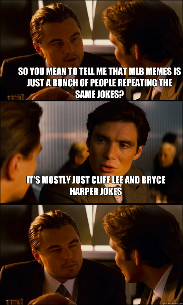 so you mean to tell me that mlb memes is just a bunch of people repeating the same jokes? it's mostly just Cliff lee and bryce harper jokes   Inception