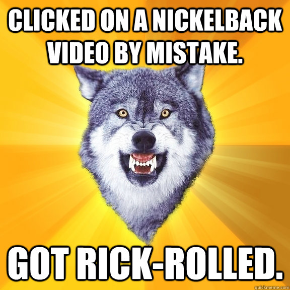 clicked on a Nickelback video by mistake.  Got rick-rolled.  Courage Wolf