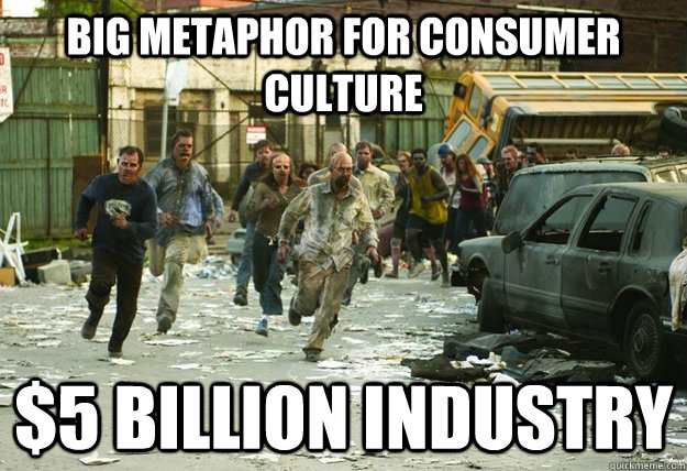 Big metaphor for consumer culture $5 Billion industry - Big metaphor for consumer culture $5 Billion industry  Scumbag Zombies