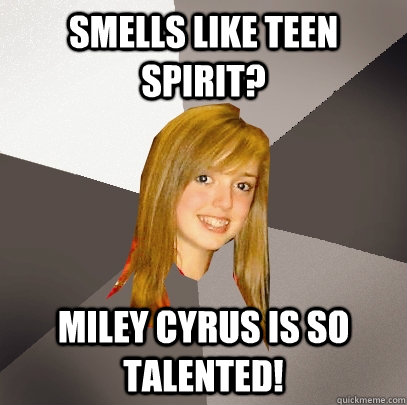 Smells like teen spirit? miley cyrus is so talented!  Musically Oblivious 8th Grader