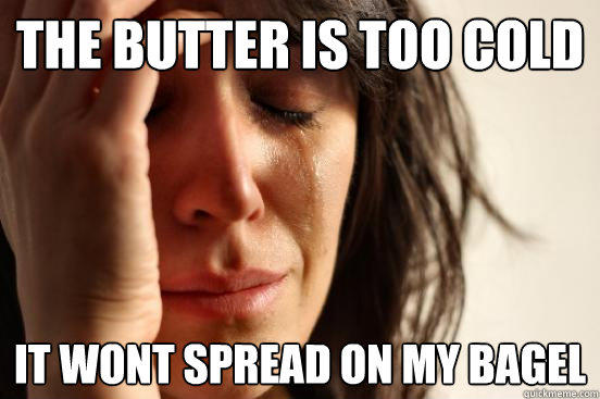 The butter is too cold it wont spread on my bagel - The butter is too cold it wont spread on my bagel  First World Problems