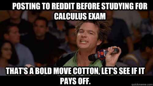 posting to reddit before studying for calculus exam that's a bold move cotton, let's see if it pays off.   Bold Move Cotton