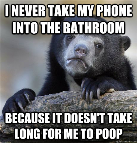 i never take my phone into the bathroom because it doesn't take long for me to poop  Confession Bear