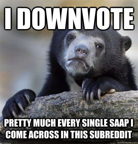 I DOWNVOTE PRETTY MUCH EVERY SINGLE SAAP I COME ACROSS IN THIS SUBREDDIT  Confession Bear