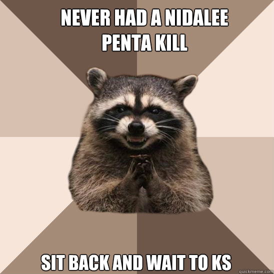 never had a nidalee penta kill Sit back and wait to KS - never had a nidalee penta kill Sit back and wait to KS  Evil Plotting Raccoon