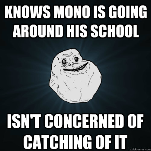 knows mono is going around his school isn't concerned of catching of it  Forever Alone