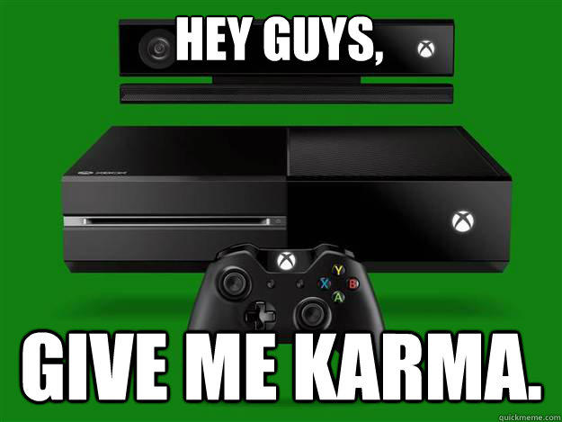 Hey guys, GIVE ME KARMA.  xbox one