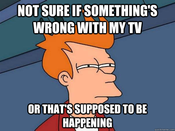 Not sure if something's wrong with my TV Or that's supposed to be happening - Not sure if something's wrong with my TV Or that's supposed to be happening  Futurama Fry