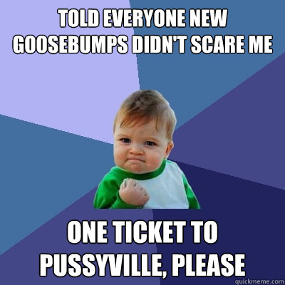 told everyone new goosebumps didn't scare me one ticket to pussyville, please  Success Kid