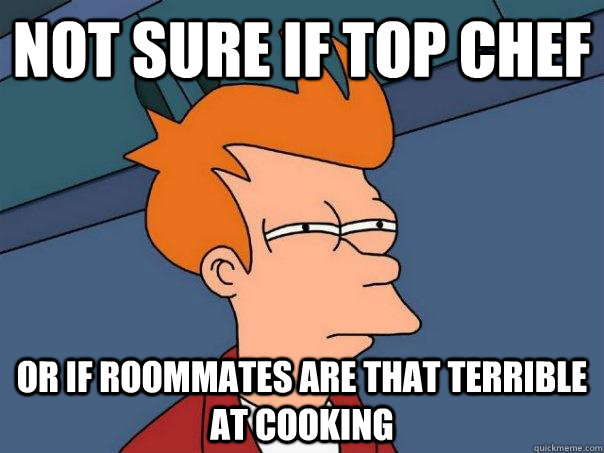 Not sure if top chef or if roommates are that terrible at cooking  Futurama Fry