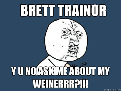 Brett Trainor y u no ask me about my weinerrr?!!!  Y U No