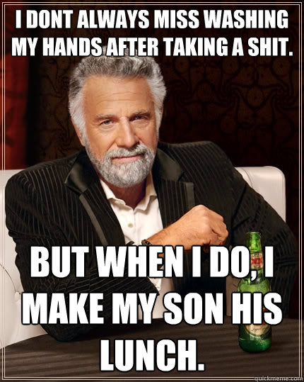 I dont always miss washing my hands after taking a shit. But when I do, I make my son his lunch. - I dont always miss washing my hands after taking a shit. But when I do, I make my son his lunch.  The Most Interesting Man In The World