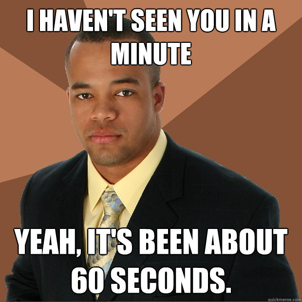 I haven't seen you in a minute Yeah, it's been about 60 seconds. - I haven't seen you in a minute Yeah, it's been about 60 seconds.  Successful Black Man