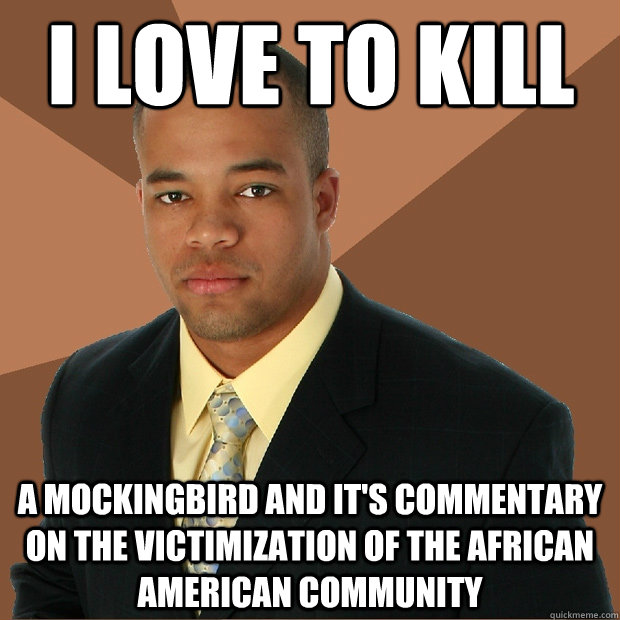 I love to kill a mockingbird and it's commentary on the victimization of the African American community  Successful Black Man