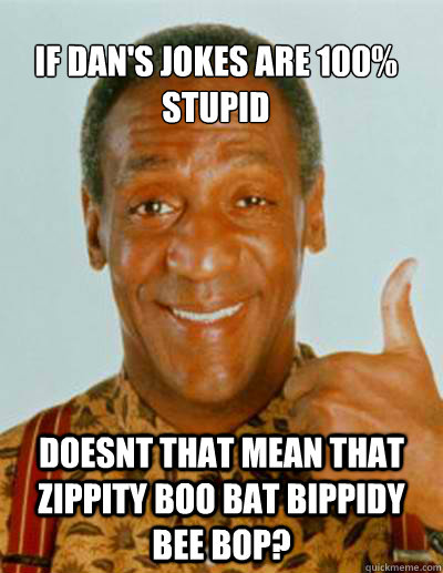 If dan's jokes are 100% stupid Doesnt that mean that Zippity Boo Bat Bippidy Bee Bop?  Bill Cosby