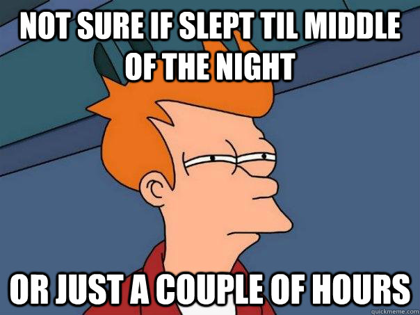 not sure if slept til middle of the night or just a couple of hours  Futurama Fry