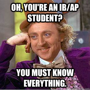 oh, you're an IB/AP Student? You must know everything.  Creepy Wonka