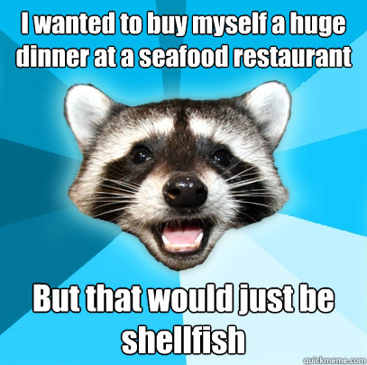 I wanted to buy myself a huge dinner at a seafood restaurant But that would just be shellfish  Lame Pun Coon