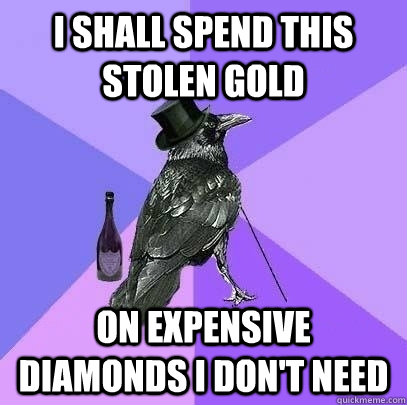 I shall spend this stolen gold on expensive diamonds I don't need  Rich Raven