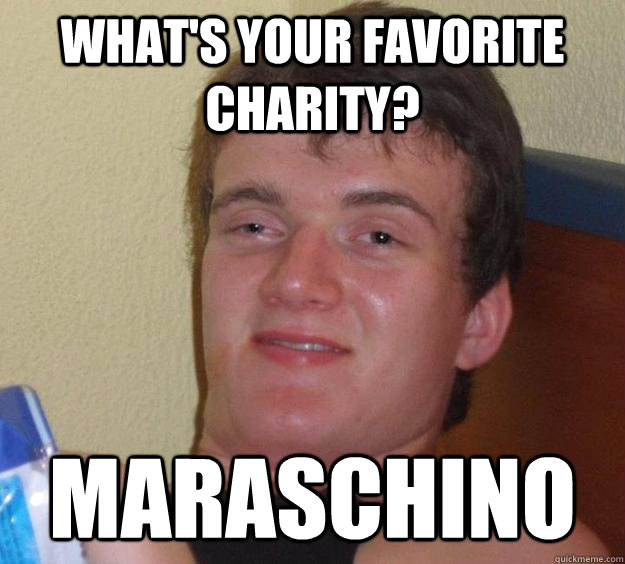 What's your favorite charity? Maraschino  10 Guy