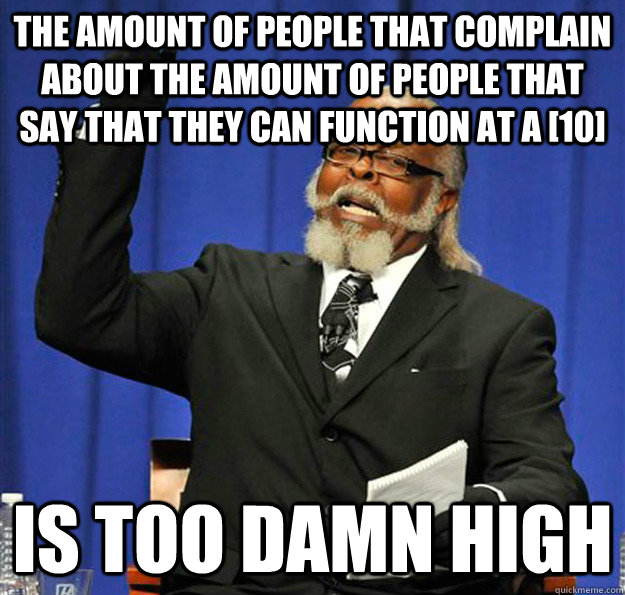 The amount of people that complain about the amount of people that say that they can function at a [10] Is too damn high - The amount of people that complain about the amount of people that say that they can function at a [10] Is too damn high  Jimmy McMillan