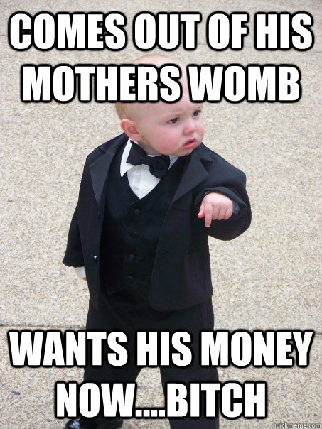 Comes out of his mothers womb wants his money now....bitch  Baby Godfather