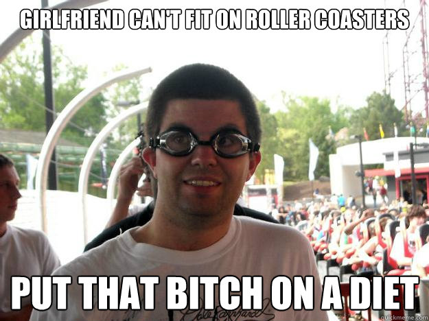 girlfriend can't fit on roller coasters put that bitch on a diet  Coaster Enthusiast