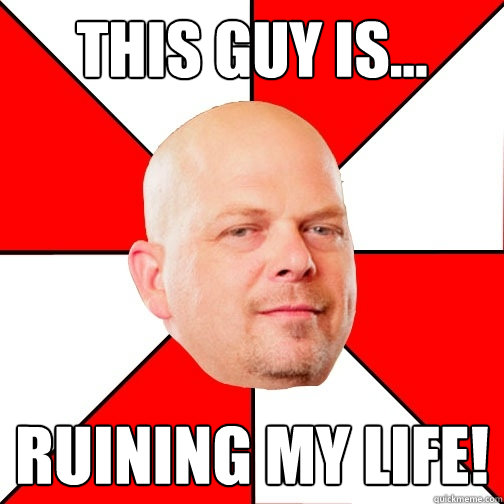 This guy is... ruining my life! - This guy is... ruining my life!  Pawn Star