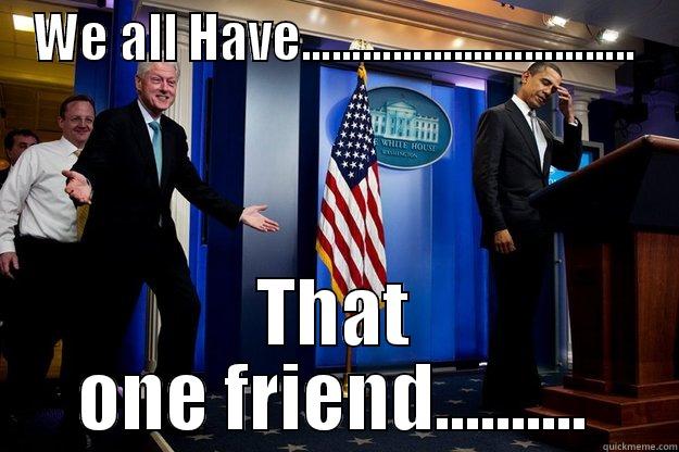 WE ALL HAVE................................. THAT ONE FRIEND.......... Inappropriate Timing Bill Clinton