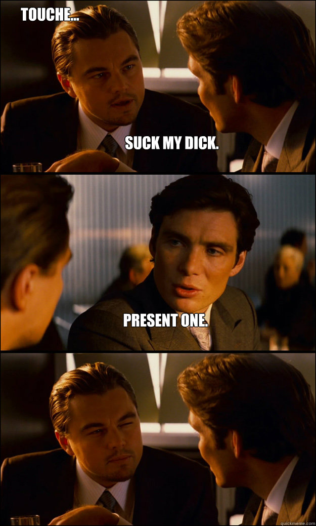 Suck my dick. Present one. Touche... - Suck my dick. Present one. Touche...  Inception