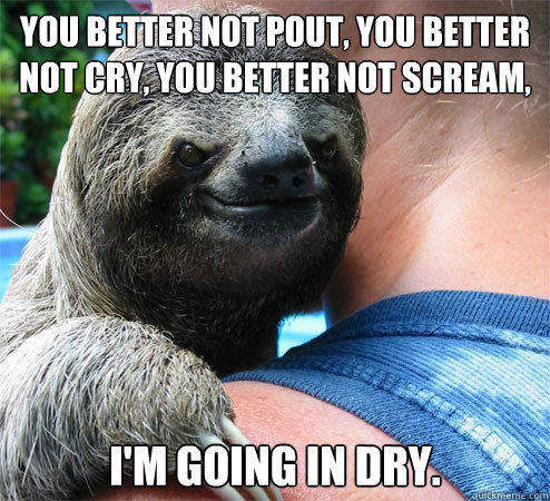 you better not pout, you better not cry, you better not scream,
 
i'm going in dry.  Suspiciously Evil Sloth