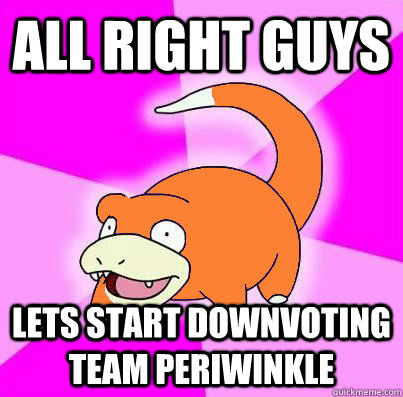 All Right Guys lets start downvoting team periwinkle  Slowpoke