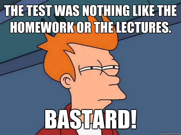 The test was nothing like the homework or the lectures. Bastard!  Futurama Fry