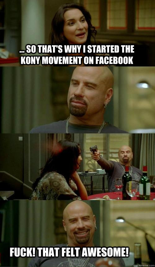 ... so that's why i started the kony movement on facebook fuck! that felt awesome!  Skinhead John