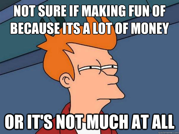 Not sure if making fun of
because its a lot of money Or it's not much at all  Futurama Fry