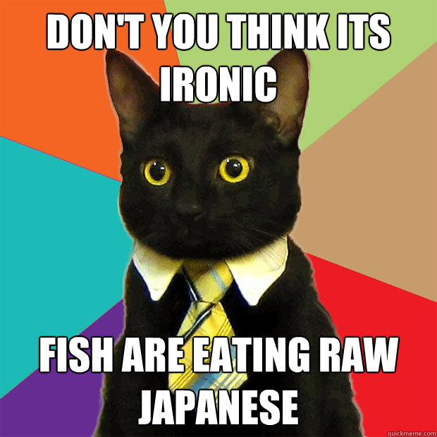 Don't you think its ironic Fish are eating raw Japanese  Business Cat