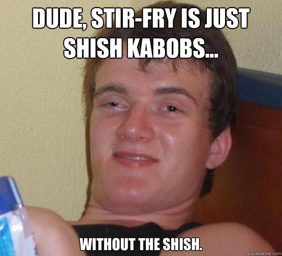 Dude, stir-fry is just shish kabobs... without the Shish. - Dude, stir-fry is just shish kabobs... without the Shish.  Stoner Stanley