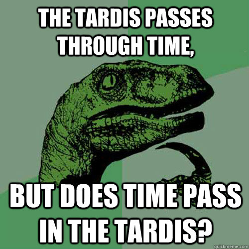 The tardis passes through time, But does time pass in the tardis? - The tardis passes through time, But does time pass in the tardis?  Philosoraptor