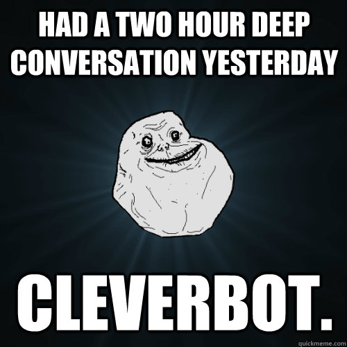 Had a two hour deep conversation yesterday cleverbot.  Forever Alone