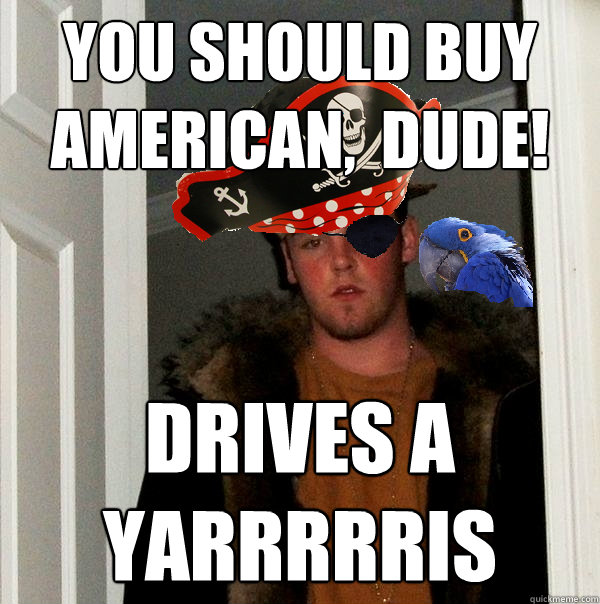 you should buy american,  dude! drives a 
yarrrrris - you should buy american,  dude! drives a 
yarrrrris  Scurvy steve