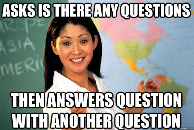 asks is there any questions then answers question with another question  Unhelpful High School Teacher