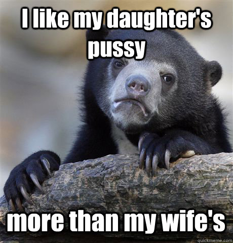 I like my daughter's pussy more than my wife's  Confession Bear